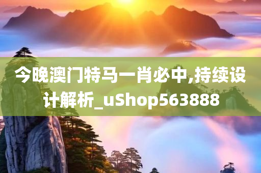 今晚澳门特马一肖必中,持续设计解析_uShop563888