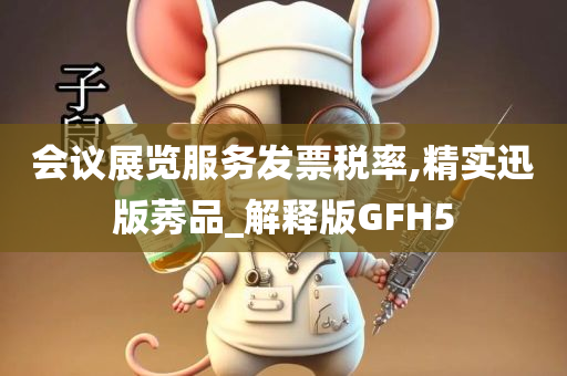 会议展览服务发票税率,精实迅版莠品_解释版GFH5