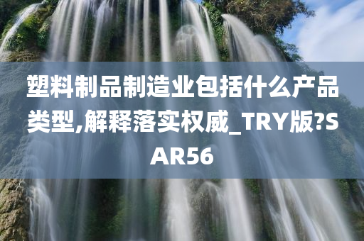 塑料制品制造业包括什么产品类型,解释落实权威_TRY版?SAR56