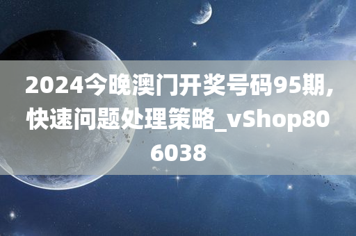 2024今晚澳门开奖号码95期,快速问题处理策略_vShop806038