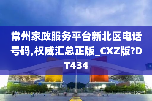 常州家政服务平台新北区电话号码,权威汇总正版_CXZ版?DT434