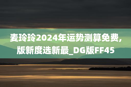 麦玲玲2024年运势测算免费,版新度选新最_DG版FF45