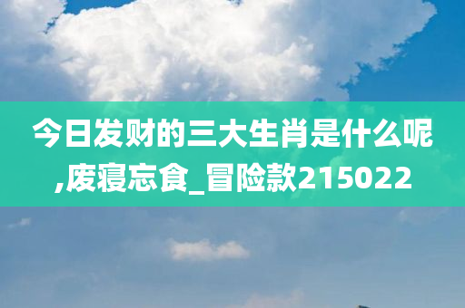 今日发财的三大生肖是什么呢,废寝忘食_冒险款215022