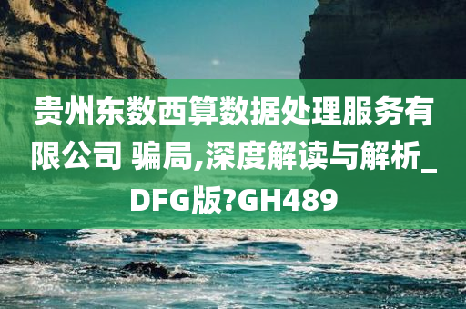 贵州东数西算数据处理服务有限公司 骗局,深度解读与解析_DFG版?GH489