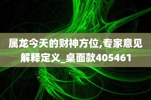 属龙今天的财神方位,专家意见解释定义_桌面款405461