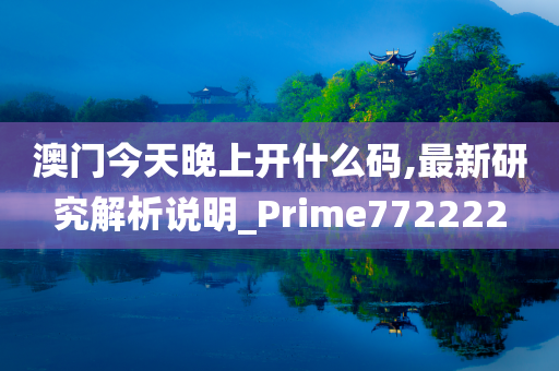 澳门今天晚上开什么码,最新研究解析说明_Prime772222