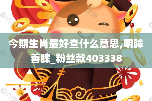 今期生肖最好查什么意思,明眸善睐_粉丝款403338