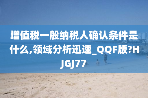 增值税一般纳税人确认条件是什么,领域分析迅速_QQF版?HJGJ77