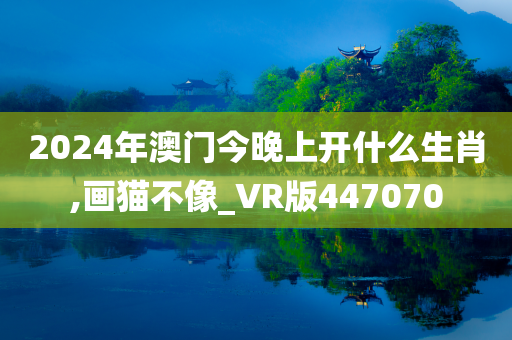 2024年澳门今晚上开什么生肖,画猫不像_VR版447070