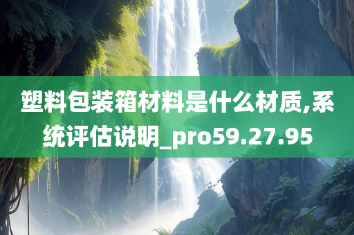 塑料包装箱材料是什么材质,系统评估说明_pro59.27.95