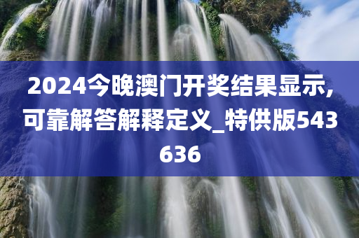 2024今晚澳门开奖结果显示,可靠解答解释定义_特供版543636