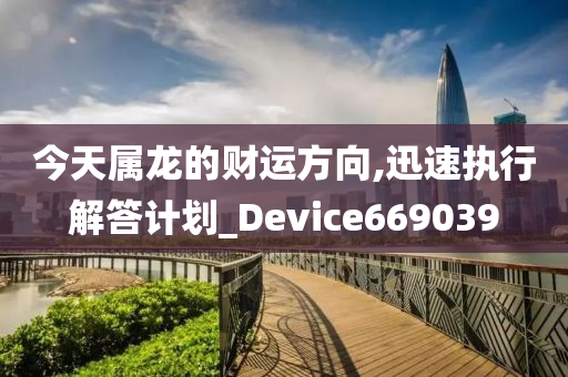 今天属龙的财运方向,迅速执行解答计划_Device669039