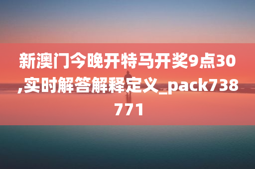 新澳门今晚开特马开奖9点30,实时解答解释定义_pack738771