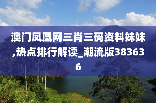 澳门凤凰网三肖三码资料妹妹,热点排行解读_潮流版383636