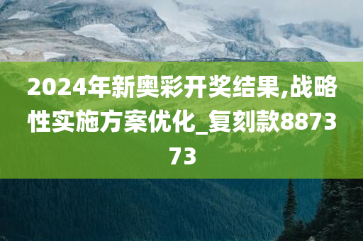 2024年新奥彩开奖结果,战略性实施方案优化_复刻款887373