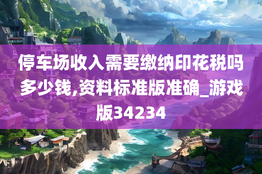 停车场收入需要缴纳印花税吗多少钱,资料标准版准确_游戏版34234