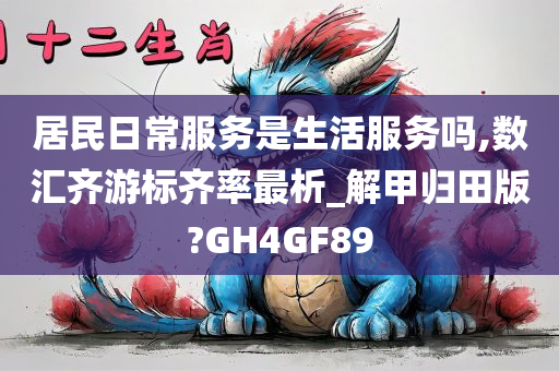 居民日常服务是生活服务吗,数汇齐游标齐率最析_解甲归田版?GH4GF89