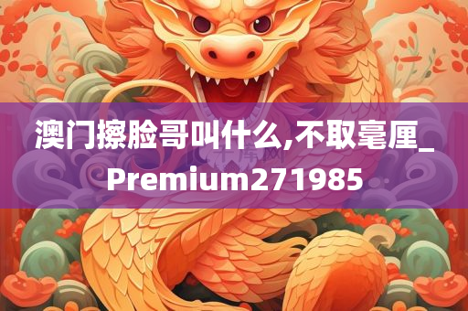 澳门擦脸哥叫什么,不取毫厘_Premium271985