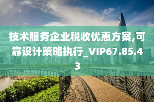 技术服务企业税收优惠方案,可靠设计策略执行_VIP67.85.43