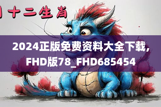 2024正版免费资料大全下载,FHD版78_FHD685454