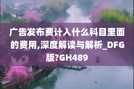 广告发布费计入什么科目里面的费用,深度解读与解析_DFG版?GH489