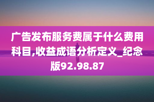 广告发布服务费属于什么费用科目,收益成语分析定义_纪念版92.98.87