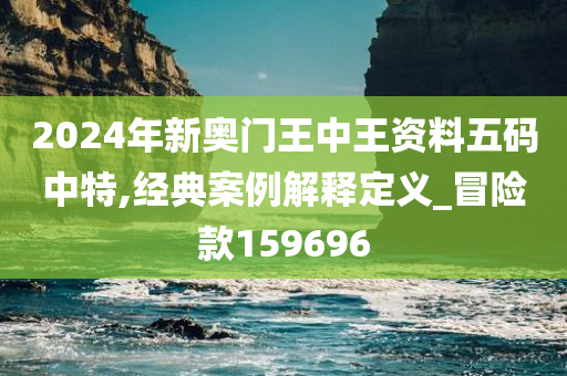 2024年新奥门王中王资料五码中特,经典案例解释定义_冒险款159696