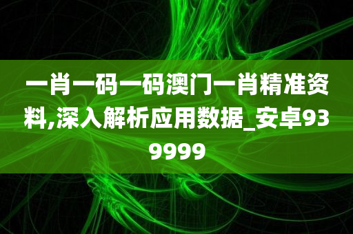 一肖一码一码澳门一肖精准资料,深入解析应用数据_安卓939999