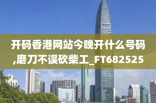 开码香港网站今晚开什么号码,磨刀不误砍柴工_FT682525