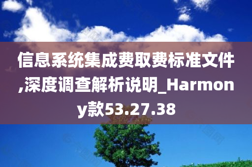 信息系统集成费取费标准文件,深度调查解析说明_Harmony款53.27.38