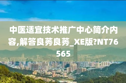 中医适宜技术推广中心简介内容,解答良莠良莠_XE版?NT76565