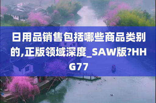 日用品销售包括哪些商品类别的,正版领域深度_SAW版?HHG77