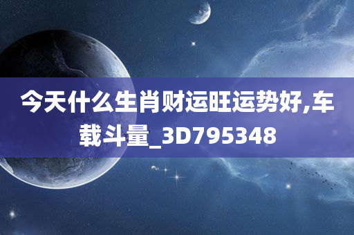 今天什么生肖财运旺运势好,车载斗量_3D795348