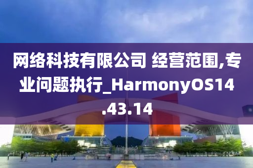 网络科技有限公司 经营范围,专业问题执行_HarmonyOS14.43.14