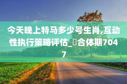 今天晚上特马多少号生肖,互动性执行策略评估_‌合体期7047