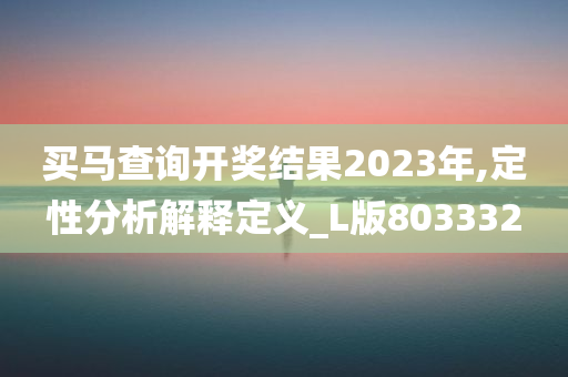 买马查询开奖结果2023年,定性分析解释定义_L版803332