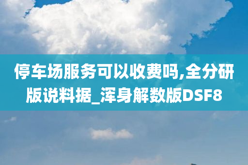 停车场服务可以收费吗,全分研版说料据_浑身解数版DSF8