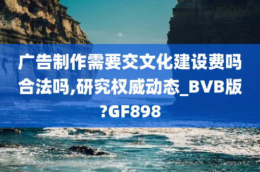 广告制作需要交文化建设费吗合法吗,研究权威动态_BVB版?GF898