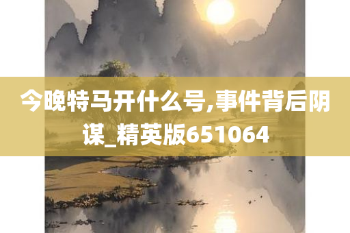 今晚特马开什么号,事件背后阴谋_精英版651064