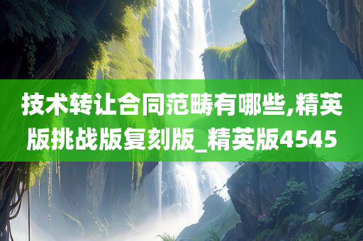 技术转让合同范畴有哪些,精英版挑战版复刻版_精英版4545