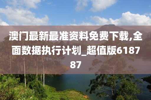 澳门最新最准资料免费下载,全面数据执行计划_超值版618787