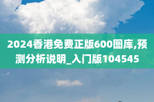 2024香港免费正版600图库,预测分析说明_入门版104545