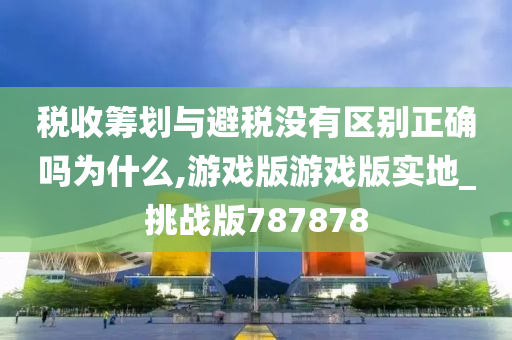 税收筹划与避税没有区别正确吗为什么,游戏版游戏版实地_挑战版787878