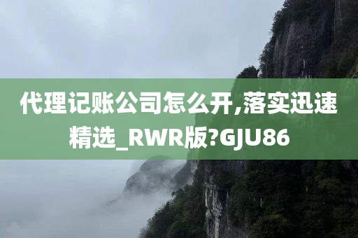 代理记账公司怎么开,落实迅速精选_RWR版?GJU86