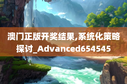 澳门正版开奖结果,系统化策略探讨_Advanced654545