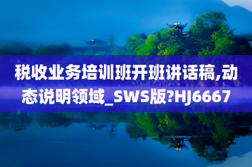 税收业务培训班开班讲话稿,动态说明领域_SWS版?HJ6667