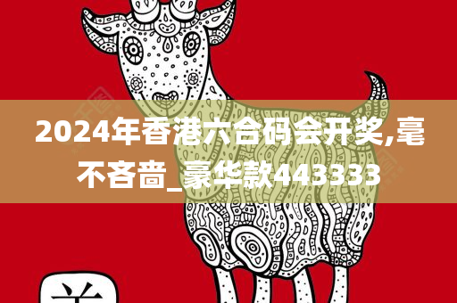 2024年香港六合码会开奖,毫不吝啬_豪华款443333