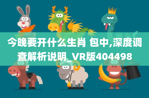 今晚要开什么生肖 包中,深度调查解析说明_VR版404498