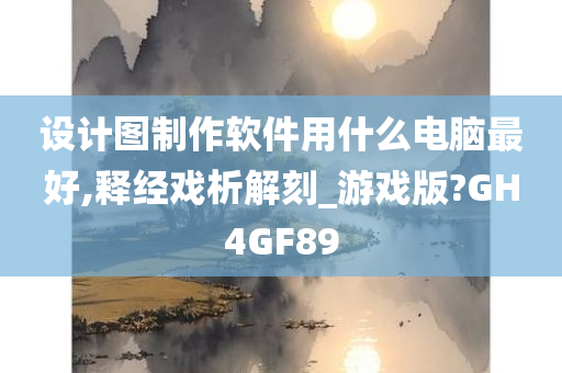 设计图制作软件用什么电脑最好,释经戏析解刻_游戏版?GH4GF89