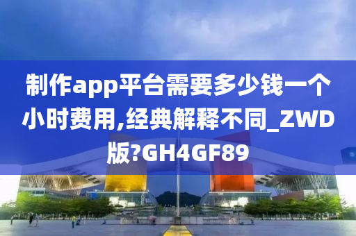 制作app平台需要多少钱一个小时费用,经典解释不同_ZWD版?GH4GF89